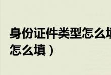 身份證件類型怎么填寫才正確（身份證件類型怎么填）