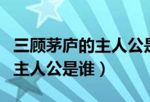 三顧茅廬的主人公是誰(shuí)百度文庫(kù)（三顧茅廬的主人公是誰(shuí)）