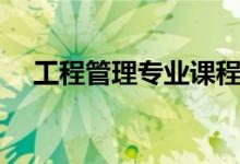 工程管理專業(yè)課程有哪些(主要學(xué)什么)