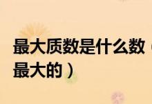 最大質(zhì)數(shù)是什么數(shù)（最大質(zhì)數(shù)是多少啊有沒有最大的）