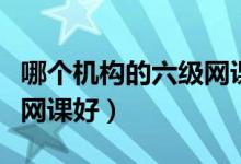 哪個(gè)機(jī)構(gòu)的六級網(wǎng)課比較好（哪個(gè)機(jī)構(gòu)的六級網(wǎng)課好）