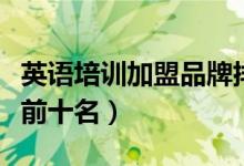 英語培訓(xùn)加盟品牌排行（英語加盟品牌排行榜前十名）