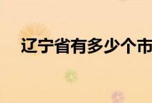 遼寧省有多少個(gè)市（遼寧省有多少個(gè)市）