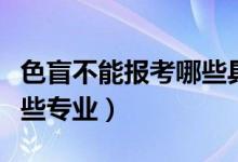 色盲不能報(bào)考哪些具體專業(yè)(色盲不能報(bào)考哪些專業(yè))