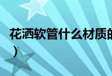花灑軟管什么材質的好（花灑軟管有什么材質）