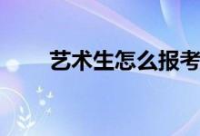 藝術(shù)生怎么報考學(xué)校（有哪些辦法）