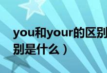 you和your的區(qū)別和用法（you和your的區(qū)別是什么）