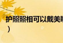 護(hù)照照相可以戴美瞳嗎（護(hù)照照相可以化妝嗎）