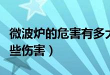 微波爐的危害有多大（微波爐會對人體造成哪些傷害）