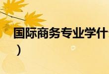 國(guó)際商務(wù)專業(yè)學(xué)什么（就業(yè)前景怎么樣2021）