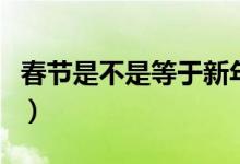 春節(jié)是不是等于新年（什么是春節(jié)什么是新年）