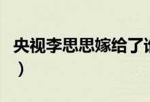 央視李思思嫁給了誰（老公神秘身份鮮為人知）