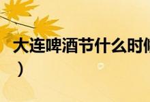 大連啤酒節(jié)什么時(shí)候開（大連啤酒節(jié)什么時(shí)候）