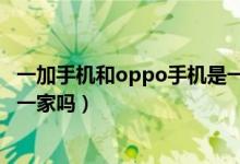 一加手機和oppo手機是一家的么（一加手機和oppo手機是一家嗎）