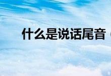什么是說(shuō)話尾音（什么是說(shuō)話式唱法）