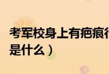 考軍校身上有疤痕行嗎（考軍校對傷疤的要求是什么）