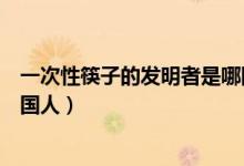 一次性筷子的發(fā)明者是哪國人?。ㄒ淮涡钥曜拥陌l(fā)明者是哪國人）