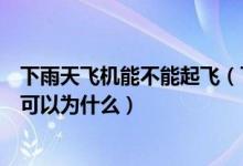 下雨天飛機(jī)能不能起飛（下雨天飛機(jī)可以正常起飛嗎如果不可以為什么）