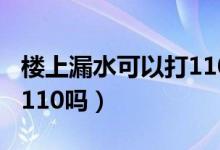 樓上漏水可以打110解決嗎（樓上漏水可以打110嗎）