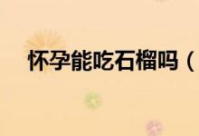 懷孕能吃石榴嗎（吃了會有什么影響嗎）