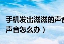 手機發(fā)出滋滋的聲音是什么（手機發(fā)出滋滋的聲音怎么辦）