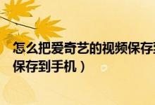怎么把愛奇藝的視頻保存到手機(jī)相冊(cè)（怎么把愛奇藝的視頻保存到手機(jī)）