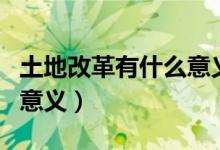 土地改革有什么意義（土地改革有哪些作用和意義）