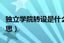 獨立學(xué)院轉(zhuǎn)設(shè)是什么（獨立學(xué)院轉(zhuǎn)設(shè)是什么意思）