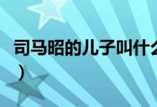 司馬昭的兒子叫什么呢（司馬昭的兒子叫什么）