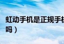 虹動手機是正規(guī)手機嗎（虹動手機是正規(guī)手機嗎）