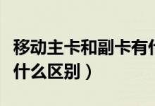 移動主卡和副卡有什么用（移動主卡和副卡有什么區(qū)別）