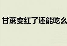 甘蔗變紅了還能吃么（甘蔗變紅了還能吃嗎）