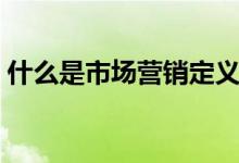 什么是市場(chǎng)營銷定義（什么是市場(chǎng)營銷專業(yè)）