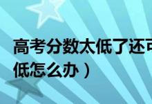 高考分?jǐn)?shù)太低了還可以讀大學(xué)嗎(高考分?jǐn)?shù)太低怎么辦)