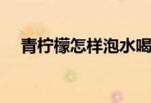青檸檬怎樣泡水喝（青檸檬怎樣泡水喝）