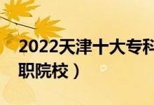 2022天津十大?？茖W(xué)校排名（天津最好的高職院校）