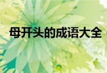 母開(kāi)頭的成語(yǔ)大全（母開(kāi)頭的成語(yǔ)有哪些）