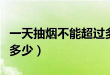 一天抽煙不能超過(guò)多少根（一天抽煙不能超過(guò)多少）