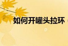 如何開罐頭拉環(huán)（如何開罐頭鐵皮蓋）