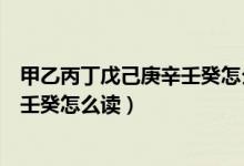 甲乙丙丁戊己庚辛壬癸怎么讀對應(yīng)時(shí)間（甲乙丙丁戊己庚辛壬癸怎么讀）