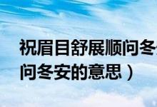 祝眉目舒展順問(wèn)冬安的意思（愿眉目舒展 順問(wèn)冬安的意思）
