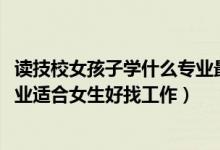 讀技校女孩子學(xué)什么專業(yè)最好找工作（2022技校都有什么專業(yè)適合女生好找工作）