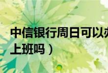中信銀行周日可以辦銀行卡嗎（中信銀行周日上班嗎）