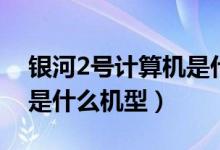 銀河2號計算機是什么型號（銀河2號計算機是什么機型）