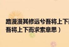 路漫漫其修遠兮吾將上下而求索書法作品（路漫漫其修遠兮吾將上下而求索意思）