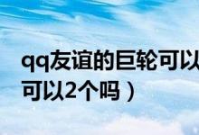 qq友誼的巨輪可以有多個嗎（qq友誼的巨輪可以2個嗎）
