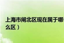 上海市閘北區(qū)現(xiàn)在屬于哪個(gè)區(qū)?。ㄉ虾Ｊ虚l北區(qū)現(xiàn)在屬于什么區(qū)）