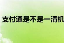 支付通是不是一清機(jī)（即付寶不是一清機(jī)嗎）