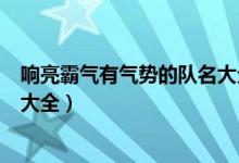 響亮霸氣有氣勢的隊(duì)名大全高三網(wǎng)（響亮霸氣有氣勢的隊(duì)名大全）