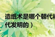 造紙術(shù)是哪個朝代被發(fā)明的（造紙術(shù)是哪個朝代發(fā)明的）